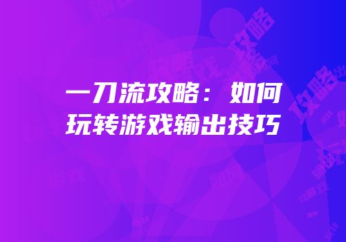 一刀流攻略：如何玩转游戏输出技巧