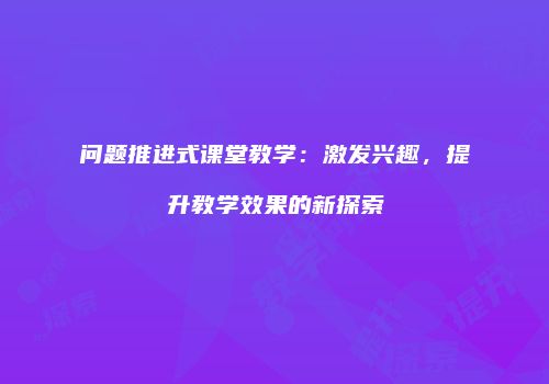问题推进式课堂教学：激发兴趣，提升教学效果的新探索