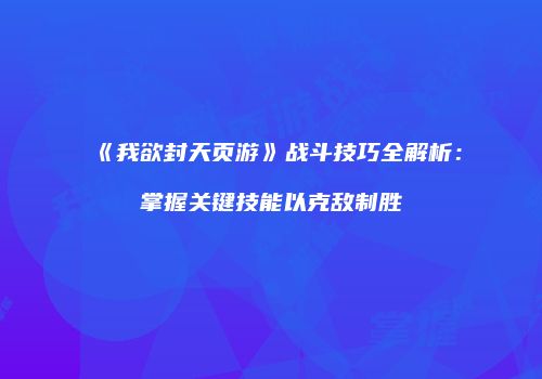 《我欲封天页游》战斗技巧全解析:掌握关键技能以克敌制胜