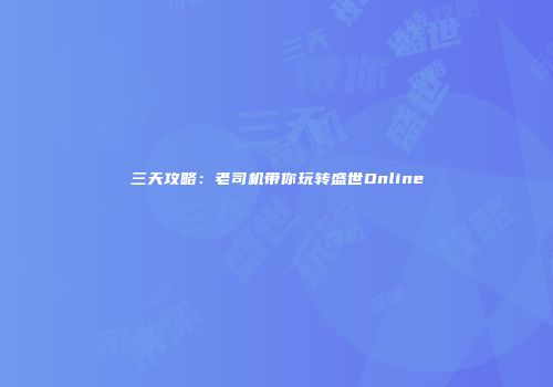三天攻略：老司机带你玩转盛世Online
