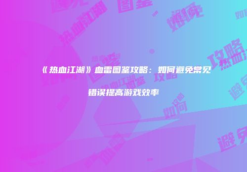 《热血江湖》血雷图鉴攻略：如何避免常见错误提高游戏效率