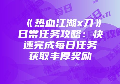 《热血江湖x刀》日常任务攻略：快速完成每日任务获取丰厚奖励