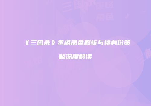 《三国杀》丞相角色解析与换身份策略深度解读