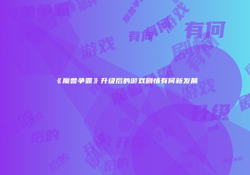 《魔兽争霸》升级后的游戏剧情有何新发展