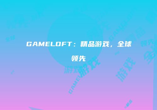 GAMELOFT：精品游戏，全球领先