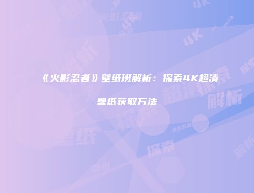 《火影忍者》壁纸班解析：探索4K超清壁纸获取方法