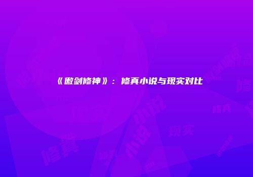 《傲剑修神》：修真小说与现实对比