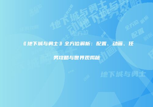 《地下城与勇士》全方位解析：配置、动画、任务攻略与世界观揭秘