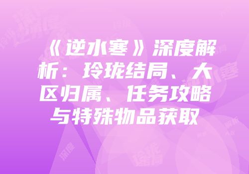 《逆水寒》深度解析：玲珑结局、大区归属、任务攻略与特殊物品获取