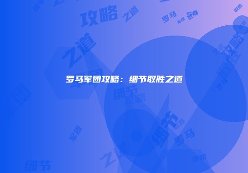 罗马军团攻略：细节取胜之道