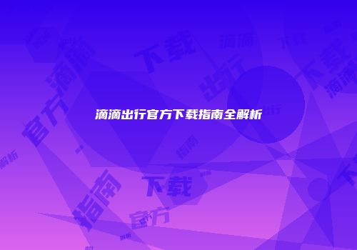 滴滴出行官方下载指南全解析