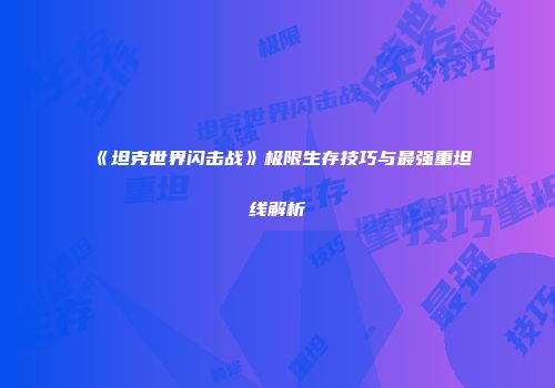 《坦克世界闪击战》极限生存技巧与最强重坦线解析