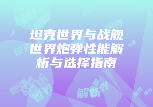 坦克世界与战舰世界炮弹性能解析与选择指南