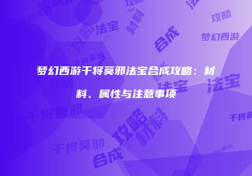 梦幻西游干将莫邪法宝合成攻略：材料、属性与注意事项