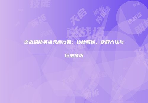 逆战塔防英雄天启攻略：技能解析、获取方法与玩法技巧