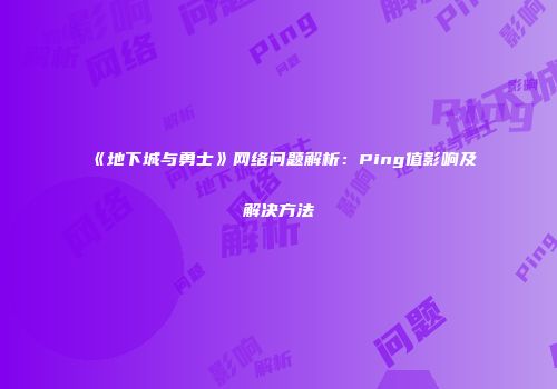 《地下城与勇士》网络问题解析：Ping值影响及解决方法