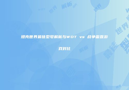 坦克世界最佳型号解析与WOT vs 战争雷霆游戏对比