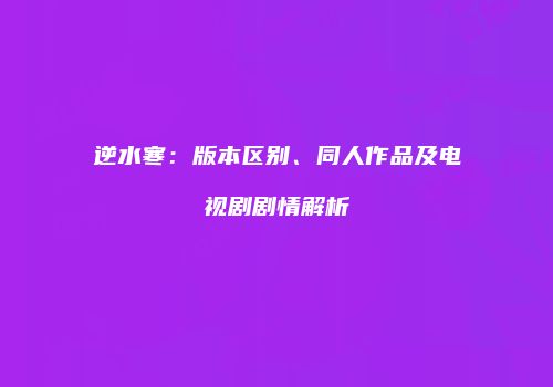 逆水寒：版本区别、同人作品及电视剧剧情解析