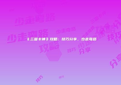 《三国卡神》攻略：技巧分享，少走弯路