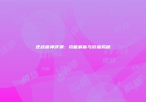 逆战诸神评测：功能解析与价格揭秘