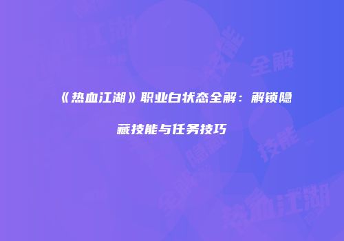 《热血江湖》职业白状态全解：解锁隐藏技能与任务技巧