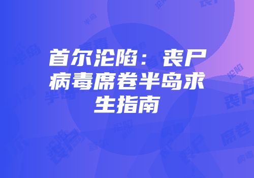 首尔沦陷：丧尸病毒席卷半岛求生指南