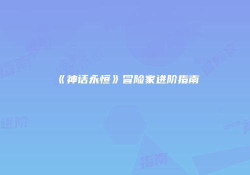 《神话永恒》冒险家进阶指南