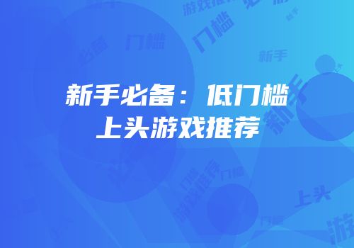 新手必备：低门槛上头游戏推荐