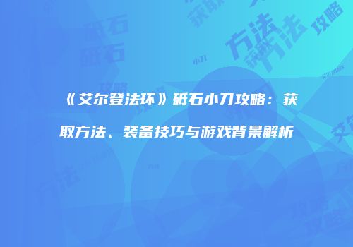 《艾尔登法环》砥石小刀攻略：获取方法、装备技巧与游戏背景解析