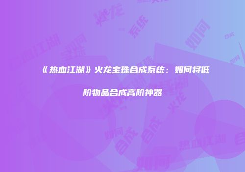 《热血江湖》火龙宝珠合成系统：如何将低阶物品合成高阶神器
