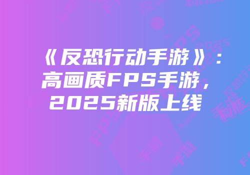 《反恐行动手游》：高画质FPS手游，2025新版上线
