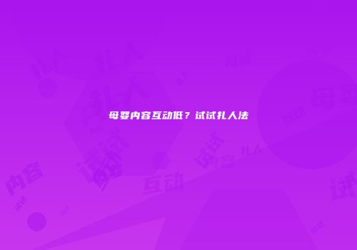 母婴内容互动低？试试扎人法