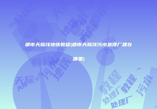 都市天际线地铁教程(都市天际线污水处理厂建在哪里)