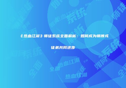 《热血江湖》师徒系统全面解析：如何成为师傅或徒弟共同进步