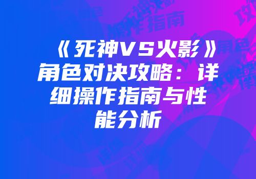 《死神VS火影》角色对决攻略：详细操作指南与性能分析