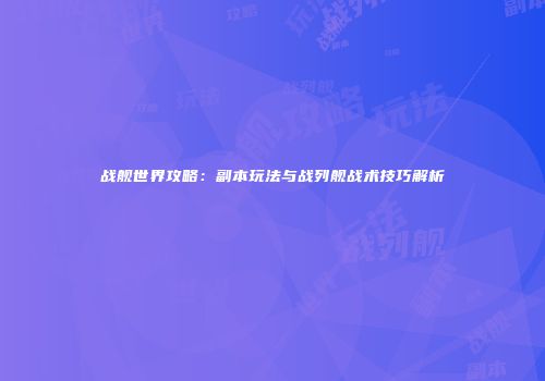 战舰世界攻略：副本玩法与战列舰战术技巧解析