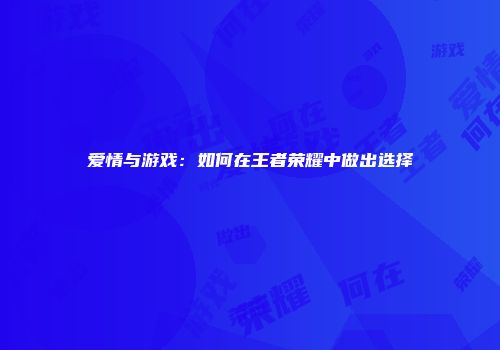 爱情与游戏：如何在王者荣耀中做出选择