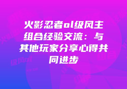 火影忍者ol级风主组合经验交流：与其他玩家分享心得共同进步