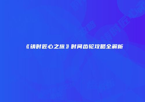 《铸时匠心之旅》时间齿轮攻略全解析