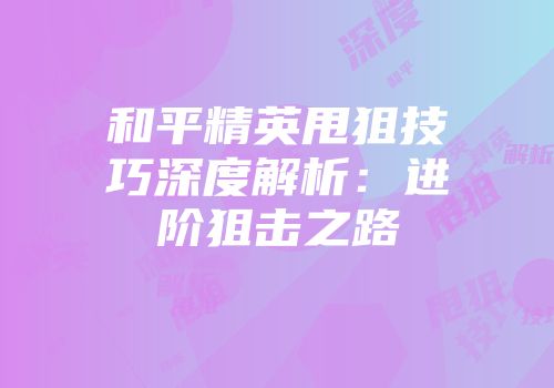 和平精英甩狙技巧深度解析：进阶狙击之路