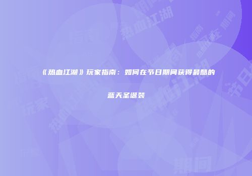 《热血江湖》玩家指南：如何在节日期间获得最酷的蓝天圣诞装