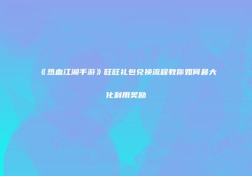 《热血江湖手游》旺旺礼包兑换流程教你如何最大化利用奖励