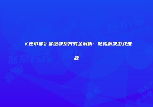 《逆水寒》客服联系方式全解析：轻松解决游戏难题