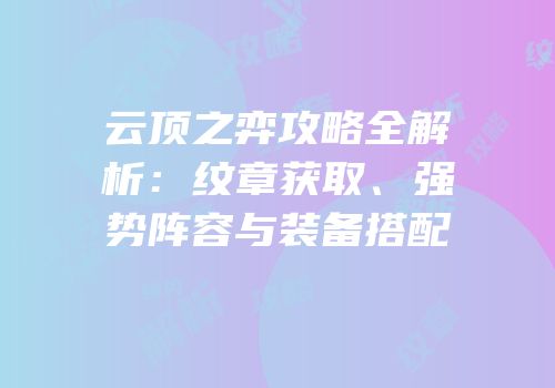 云顶之弈攻略全解析：纹章获取、强势阵容与装备搭配