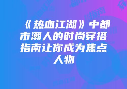 《热血江湖》中都市潮人的时尚穿搭指南让你成为焦点人物