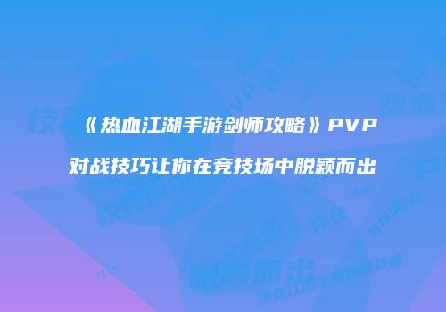《热血江湖手游剑师攻略》PVP对战技巧让你在竞技场中脱颖而出