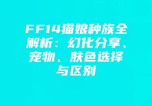 FF14猫娘种族全解析：幻化分享、宠物、肤色选择与区别