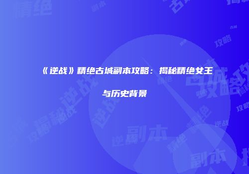 《逆战》精绝古城副本攻略：揭秘精绝女王与历史背景
