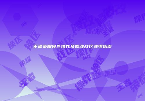 王者荣耀换区操作及修改战区详细指南