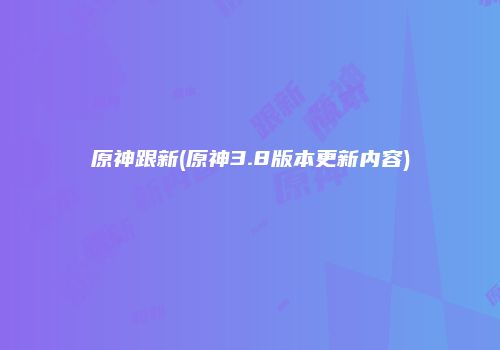 原神跟新(原神3.8版本更新内容)
